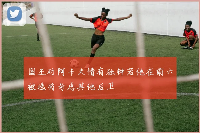 国王对阿卡夫情有独钟若他在前六被选将考虑其他后卫