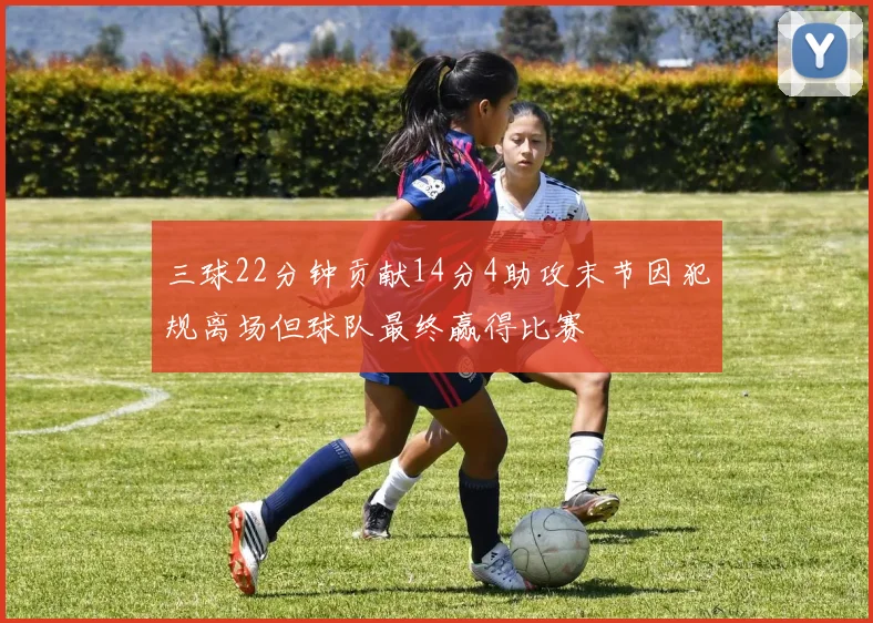 三球22分钟贡献14分4助攻末节因犯规离场但球队最终赢得比赛