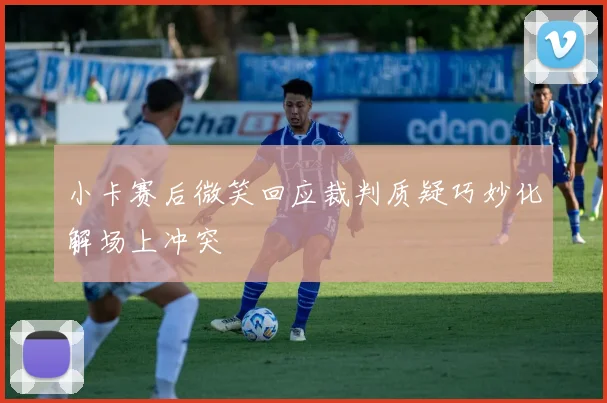 小卡赛后微笑回应裁判质疑巧妙化解场上冲突