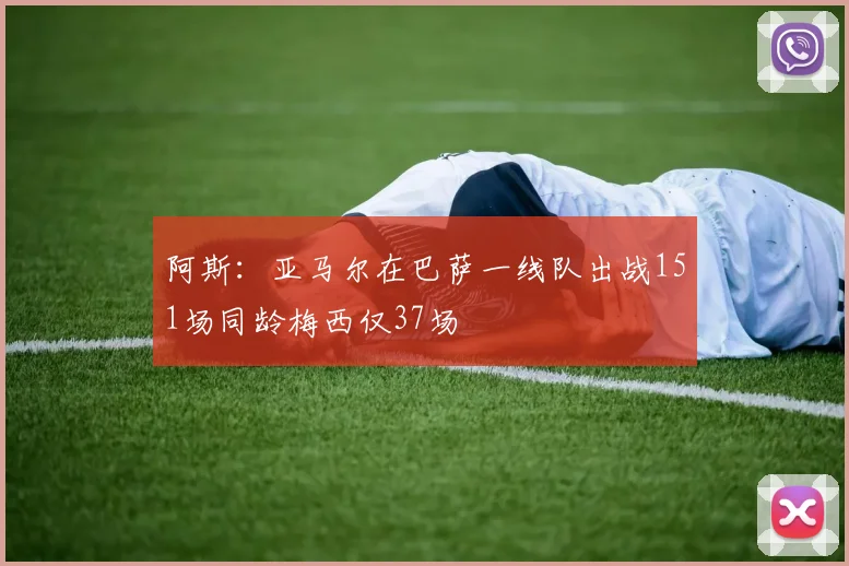 阿斯：亚马尔在巴萨一线队出战151场同龄梅西仅37场