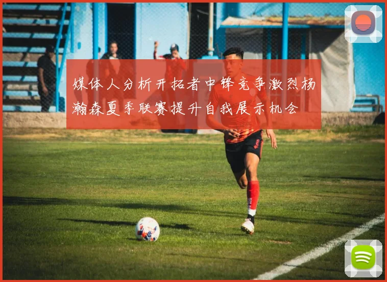 媒体人分析开拓者中锋竞争激烈杨瀚森夏季联赛提升自我展示机会