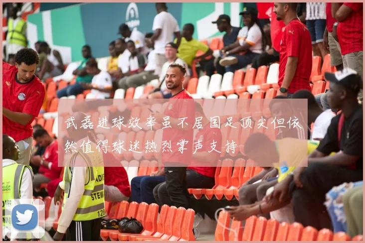 武磊进球效率虽不居国足顶尖但依然值得球迷热烈掌声支持