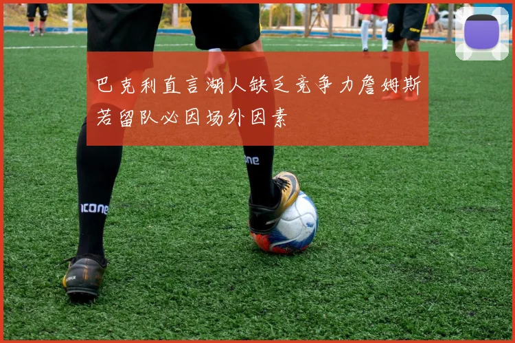 巴克利直言湖人缺乏竞争力詹姆斯若留队必因场外因素