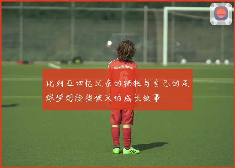 比利亚回忆父亲的牺牲与自己的足球梦想险些破灭的成长故事