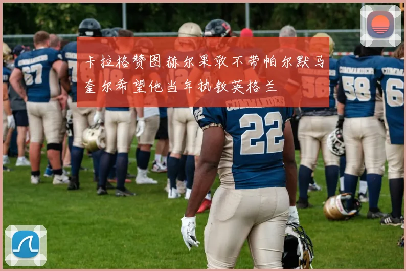 卡拉格赞图赫尔果敢不带帕尔默马奎尔希望他当年执教英格兰