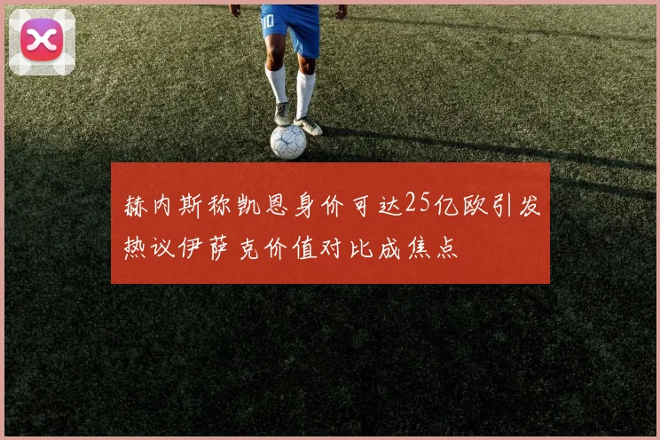 赫内斯称凯恩身价可达25亿欧引发热议伊萨克价值对比成焦点