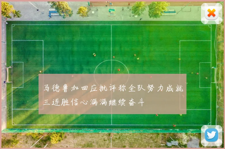 马德鲁加回应批评称全队努力成就三连胜信心满满继续奋斗