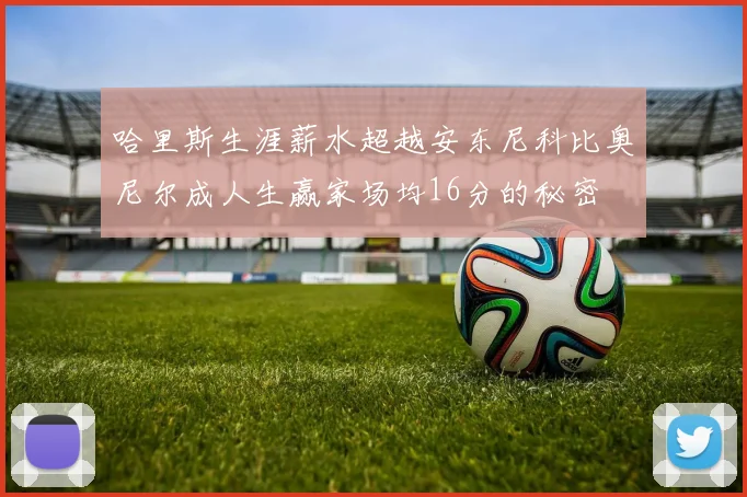 哈里斯生涯薪水超越安东尼科比奥尼尔成人生赢家场均16分的秘密
