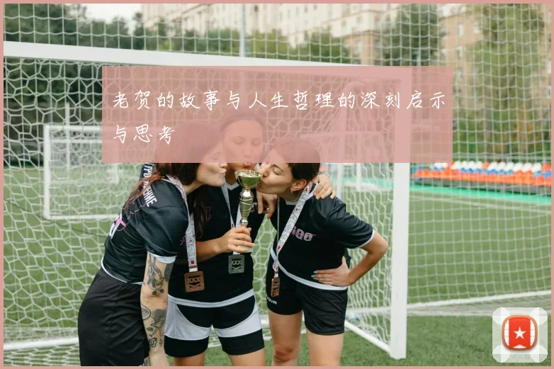 老贺的故事与人生哲理的深刻启示与思考