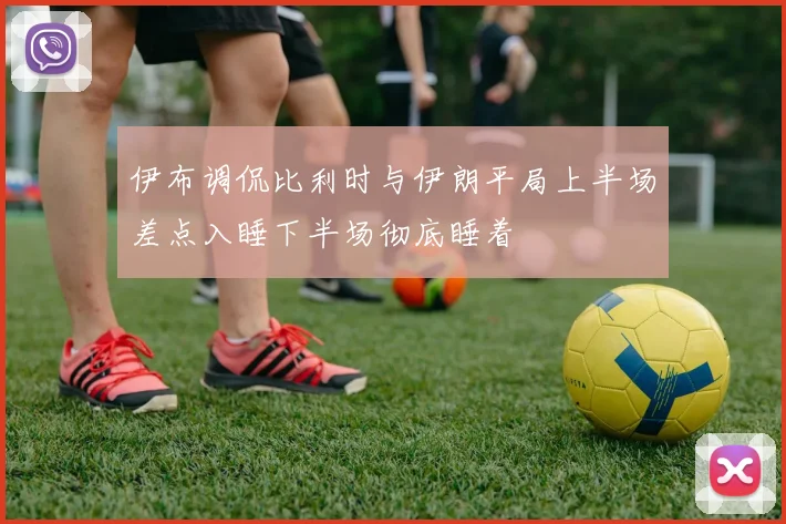 伊布调侃比利时与伊朗平局上半场差点入睡下半场彻底睡着