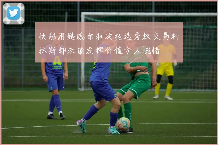 快船用鲍威尔和次轮选秀权交易科林斯却未能发挥价值令人惋惜