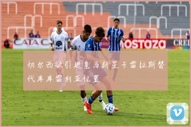 切尔西欲引进皇马新星卡雷拉斯替代库库雷利亚位置