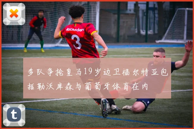 多队争抢皇马19岁边卫福尔特亚包括勒沃库森与葡萄牙体育在内