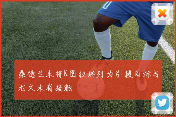桑德兰未将K图拉姆列为引援目标与尤文未有接触