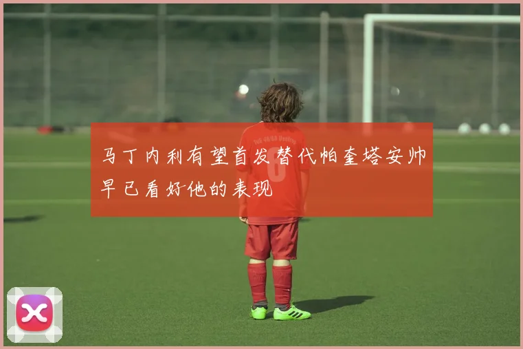 马丁内利有望首发替代帕奎塔安帅早已看好他的表现