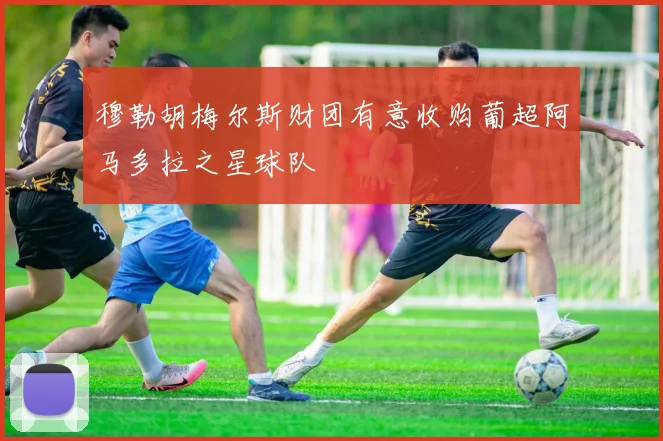 穆勒胡梅尔斯财团有意收购葡超阿马多拉之星球队