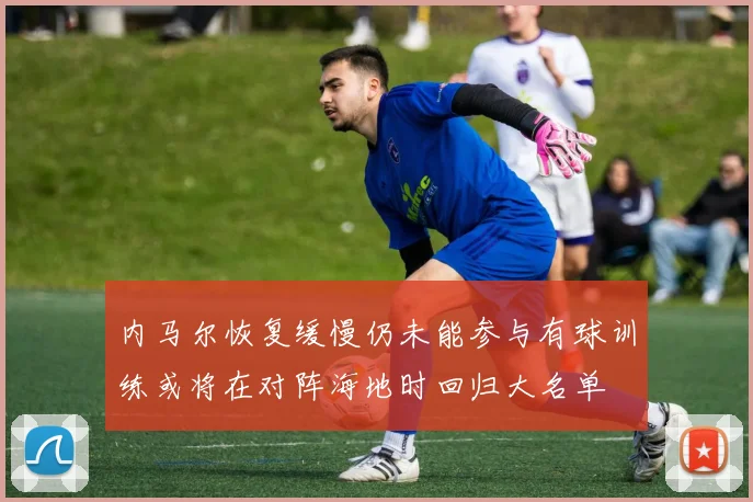 内马尔恢复缓慢仍未能参与有球训练或将在对阵海地时回归大名单