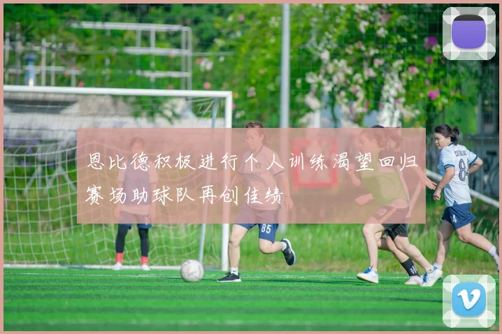 恩比德积极进行个人训练渴望回归赛场助球队再创佳绩