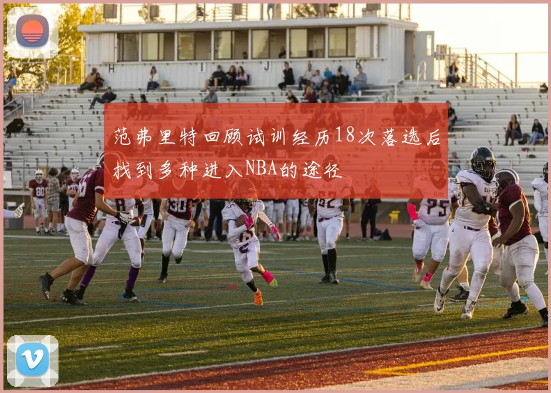 范弗里特回顾试训经历18次落选后找到多种进入NBA的途径
