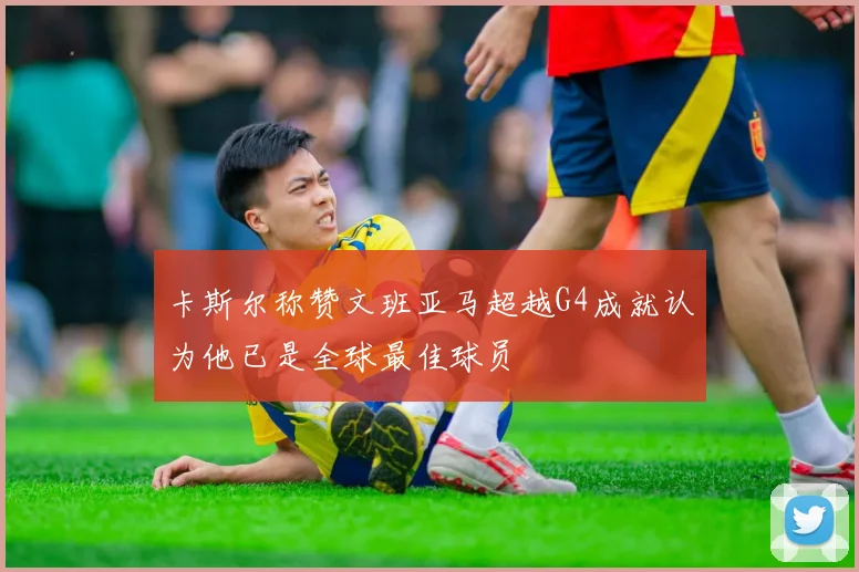 卡斯尔称赞文班亚马超越G4成就认为他已是全球最佳球员