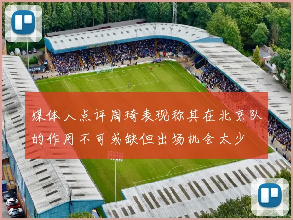媒体人点评周琦表现称其在北京队的作用不可或缺但出场机会太少