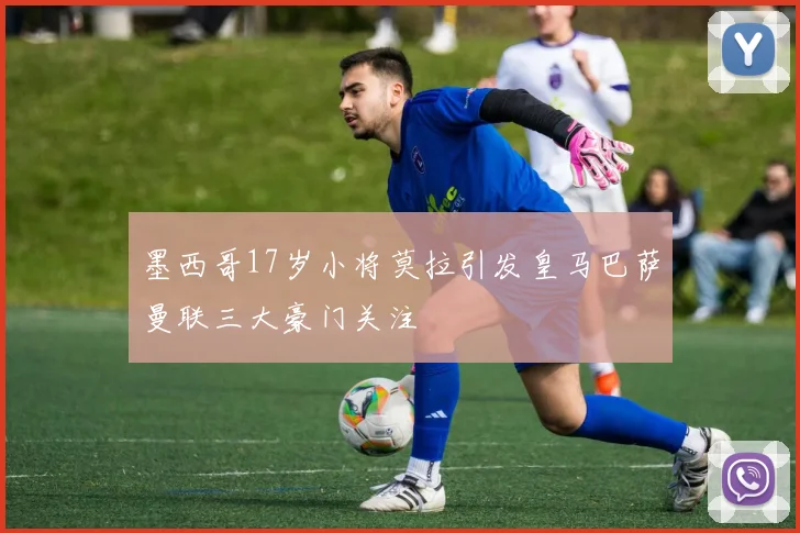 墨西哥17岁小将莫拉引发皇马巴萨曼联三大豪门关注