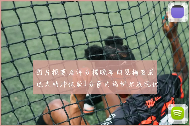 图片报赛后评分揭晓布朗恩梅查翁达夫纳帅仅获1分萨内诺伊尔表现优异获3分