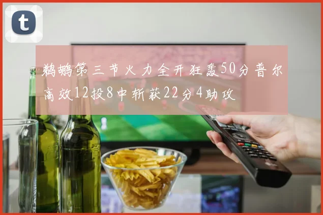 鹈鹕第三节火力全开狂轰50分普尔高效12投8中斩获22分4助攻