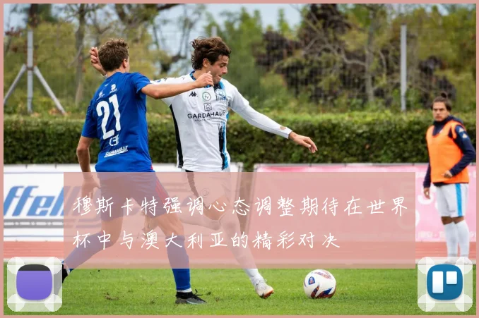 穆斯卡特强调心态调整期待在世界杯中与澳大利亚的精彩对决