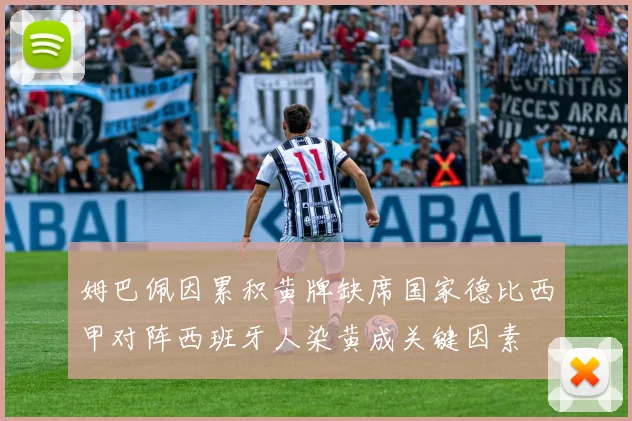 姆巴佩因累积黄牌缺席国家德比西甲对阵西班牙人染黄成关键因素