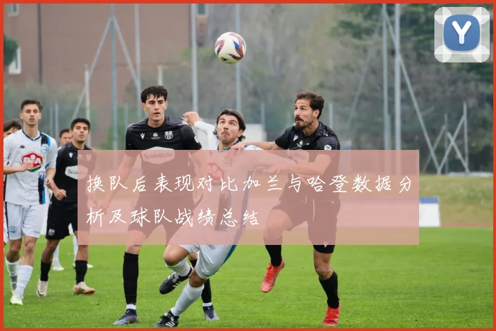 换队后表现对比加兰与哈登数据分析及球队战绩总结