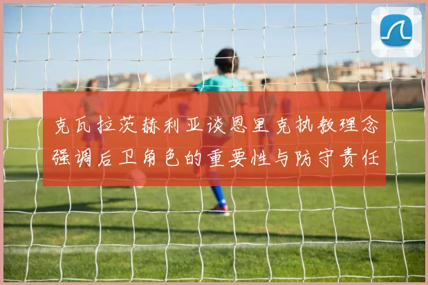 克瓦拉茨赫利亚谈恩里克执教理念强调后卫角色的重要性与防守责任