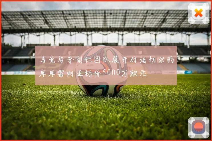 马竞与李刚仁团队展开对话切尔西库库雷利亚标价5000万欧元